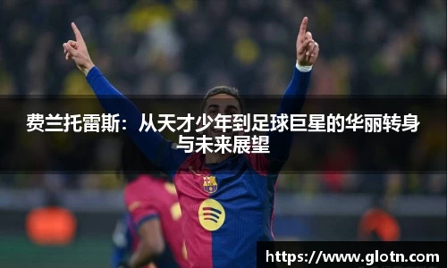 费兰托雷斯：从天才少年到足球巨星的华丽转身与未来展望
