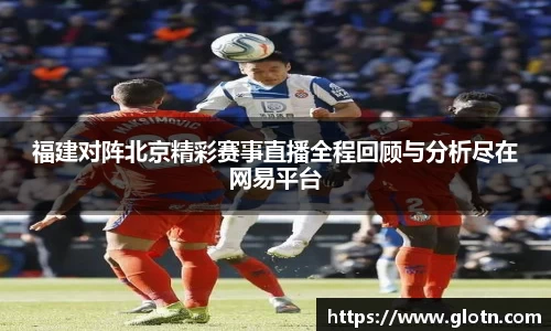福建对阵北京精彩赛事直播全程回顾与分析尽在网易平台