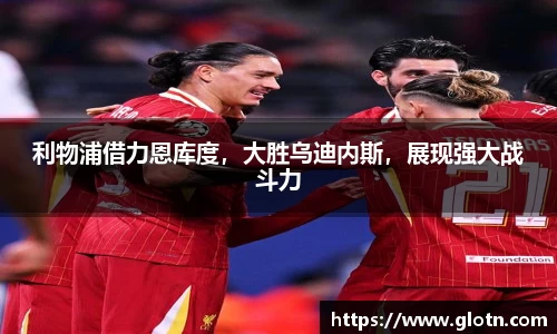 利物浦借力恩库度，大胜乌迪内斯，展现强大战斗力