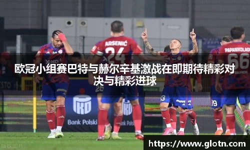 欧冠小组赛巴特与赫尔辛基激战在即期待精彩对决与精彩进球